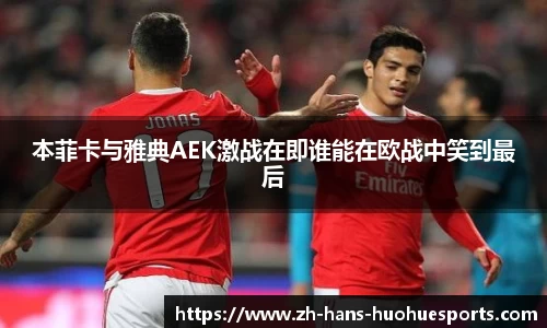 本菲卡与雅典AEK激战在即谁能在欧战中笑到最后