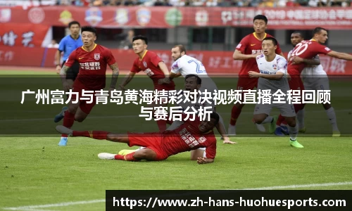 广州富力与青岛黄海精彩对决视频直播全程回顾与赛后分析